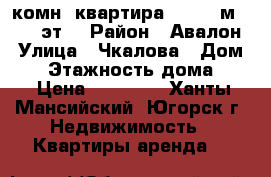 1-комн. квартира,  41,5 м², 2/9 эт. › Район ­ Авалон › Улица ­ Чкалова › Дом ­ 7 › Этажность дома ­ 9 › Цена ­ 14 000 - Ханты-Мансийский, Югорск г. Недвижимость » Квартиры аренда   